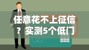 任意花不上征信？实测5个低门槛贷款平台隐藏规则