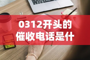 0312开头的催收电话是什么意思？这些内幕你可能不知道
