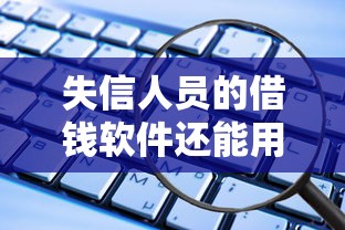 失信人员的借钱软件还能用吗？试试这几个方法