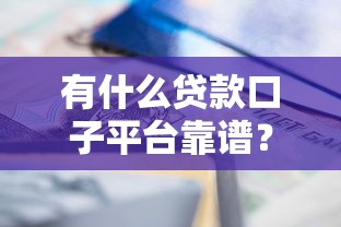 有什么贷款口子平台靠谱？实测6个正规渠道帮你解决资金难题