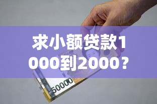 求小额贷款1000到2000？三分钟看懂这些实用借款渠道