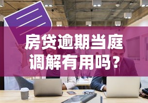 房贷逾期当庭调解有用吗？过来人告诉你真实经历