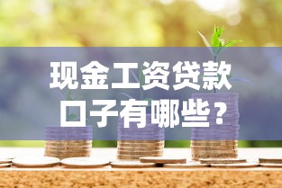 现金工资贷款口子有哪些?上班族必看的正规平台推荐 现金工资贷款口子有哪些?上班族必看的正规平台推荐