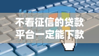 不看征信的贷款平台一定能下款2025年？真实情况是…