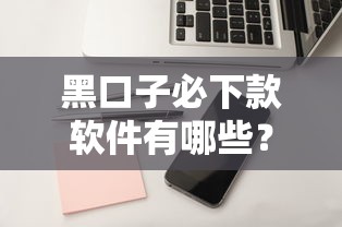 黑口子必下款软件有哪些？这3个真实审核门槛解析