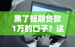 黑了短期贷款1万的口子？这些办法或许能帮你解决难题