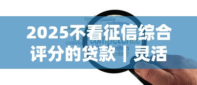 2025不看征信综合评分的贷款｜灵活审核+低门槛方案解析