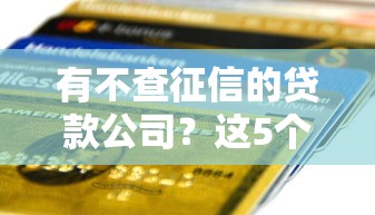 有不查征信的贷款公司？这5个低门槛平台审核快、到账稳