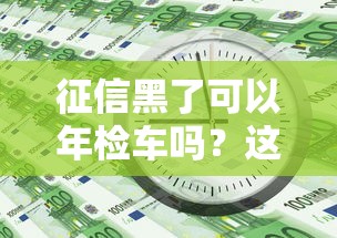 征信黑了可以年检车吗？这几种办法或许能帮你
