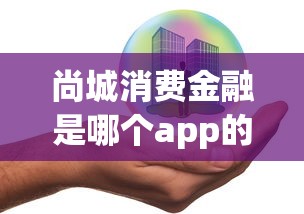 尚城消费金融是哪个app的？真实测评+平台对比帮你选