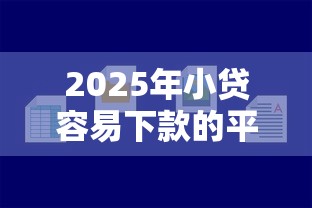 2025年小贷容易下款的平台哪些审核快门槛低？
