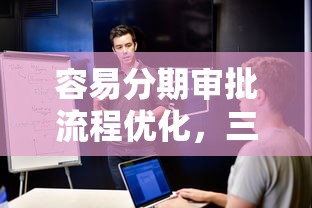 容易分期审批流程优化，三步搞定大额借款需求！