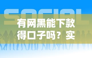 有网黑能下款得口子吗？实测这几个平台或许能帮你！