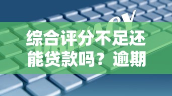 综合评分不足还能贷款吗？逾期记录真实解决办法大公开