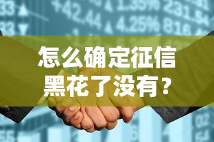 怎么确定征信黑花了没有？三步自查法教你快速判断