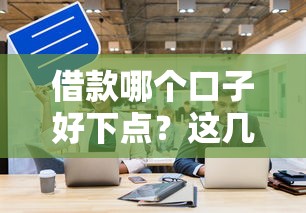借款哪个口子好下点？这几个平台通过率高到离谱！