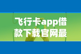 飞行卡app借款下载官网最新入口，正规渠道申请攻略分享