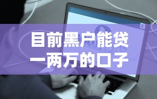 目前黑户能贷一两万的口子真实测评，这些渠道还能用吗？