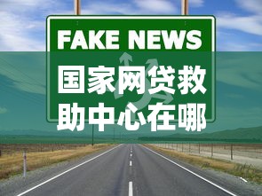国家网贷救助中心在哪里？这些渠道帮你解决贷款难题