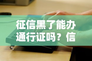 征信黑了能办通行证吗?信用问题与证件办理全解析 征信黑了能办通行证吗?信用问题与证件办理全解析