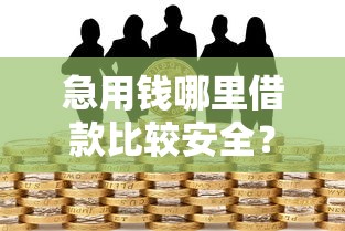 急用钱哪里借款比较安全？这几个正规渠道值得优先考虑