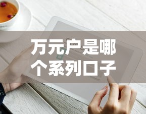 万元户是哪个系列口子？揭秘这类贷款产品的申请技巧及平台推荐