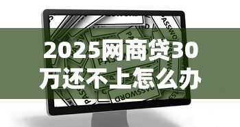 2025网商贷30万还不上怎么办?真实案例分析+应对方案 2025网商贷30万还不上怎么办?真实案例分析+应对方案