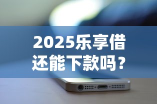 2025乐享借还能下款吗?用户实测申请攻略大公开 2025乐享借还能下款吗?用户实测申请攻略大公开