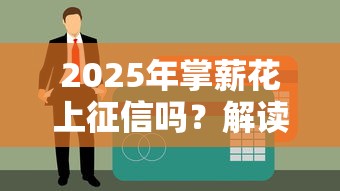 2025年掌薪花上征信吗？解读新规，这些变化影响你的钱包