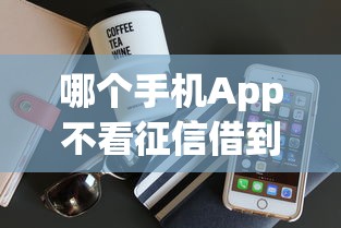 哪个手机App不看征信借到钱？这6个低门槛平台可以试试