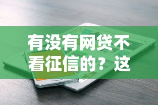 有没有网贷不看征信的？这几个平台或许能帮到你