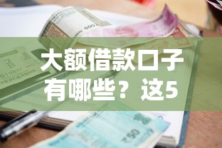 大额借款口子有哪些？这5个高额度低利息的平台值得收藏