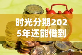 时光分期2025年还能借到钱吗？实测发现这些新变化要注意