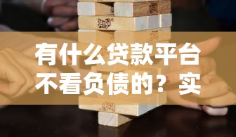 有什么贷款平台不看负债的？实测这几个渠道审批更灵活