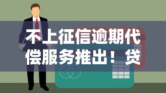 不上征信逾期代偿服务推出！贷款用户终于不用慌？