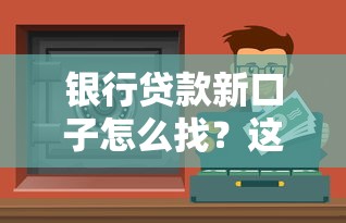 银行贷款新口子怎么找？这些渠道比熟人推荐还靠谱