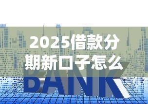 2025借款分期新口子怎么选？这几个平台审核快、利率低