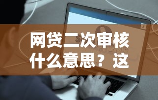 网贷二次审核什么意思？这些细节不注意容易被拒贷