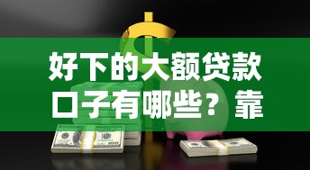 好下的大额贷款口子有哪些？靠谱平台怎么选？这5个方法让你轻松避开坑