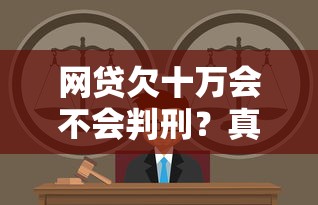 网贷欠十万会不会判刑？真实案例解读法律责任与应对方法