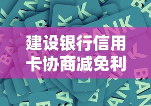 建设银行信用卡协商减免利息攻略，手把手教你争取最佳方案