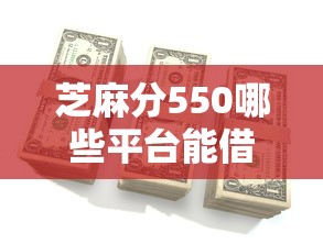 芝麻分550哪些平台能借到钱？实测这几个渠道门槛低放款快