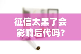 征信太黑了会影响后代吗？这3个隐藏风险必须警惕