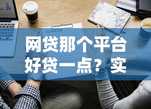 网贷那个平台好贷一点？实测5家靠谱渠道对比分析