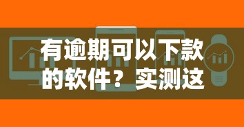 有逾期可以下款的软件？实测这5家平台审核宽松、放款快