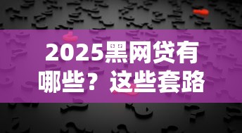 2025黑网贷有哪些？这些套路千万要警惕