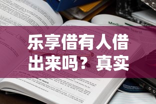 乐享借有人借出来吗？真实情况大揭秘，这些细节要注意！