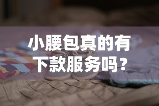 小腰包真的有下款服务吗？听说不少人被坑过，这些细节要盯紧