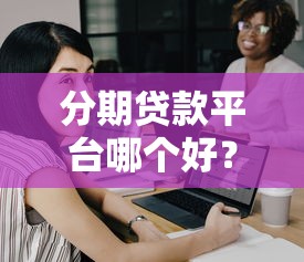 分期贷款平台哪个好？这5个靠谱选择帮你轻松解决资金难题