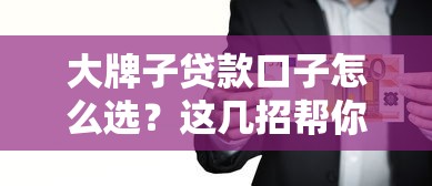大牌子贷款口子怎么选？这几招帮你避开坑！